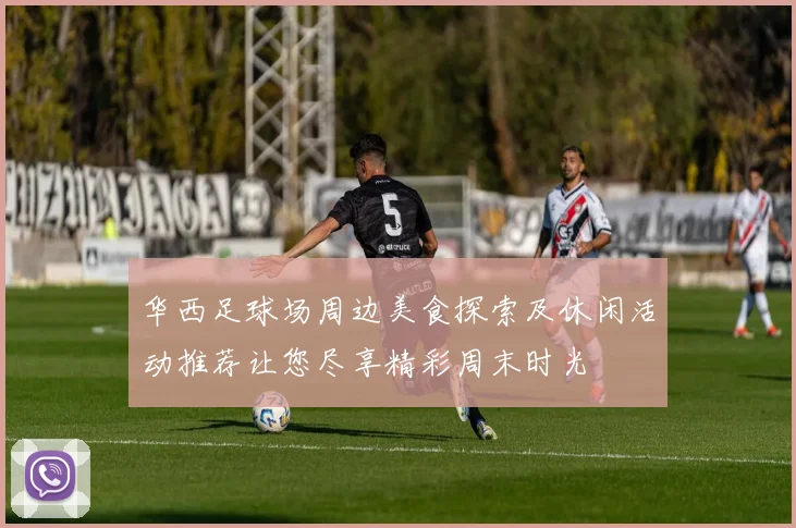 华西足球场周边美食探索及休闲活动推荐让您尽享精彩周末时光