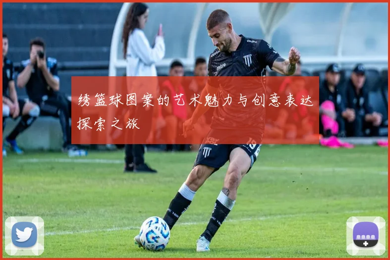 绣篮球图案的艺术魅力与创意表达探索之旅