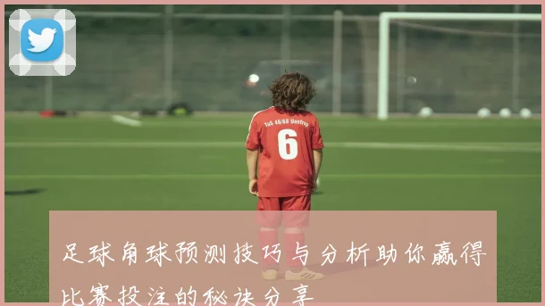 足球角球预测技巧与分析助你赢得比赛投注的秘诀分享