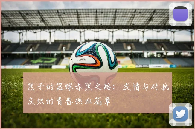 黑子的篮球赤黑之路：友情与对抗交织的青春热血篇章