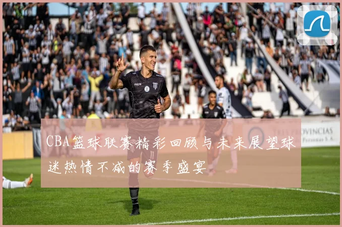 CBA篮球联赛精彩回顾与未来展望球迷热情不减的赛季盛宴