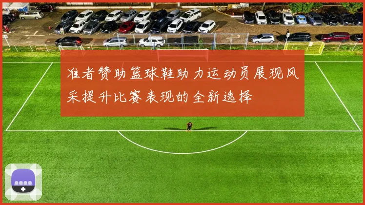 准者赞助篮球鞋助力运动员展现风采提升比赛表现的全新选择