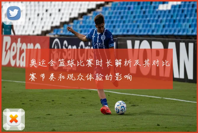 奥运会篮球比赛时长解析及其对比赛节奏和观众体验的影响