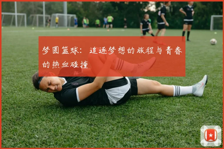 梦圆篮球：追逐梦想的旅程与青春的热血碰撞