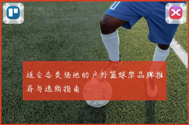 适合各类场地的户外篮球架品牌推荐与选购指南