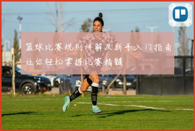 篮球比赛规则详解及新手入门指南让你轻松掌握比赛精髓