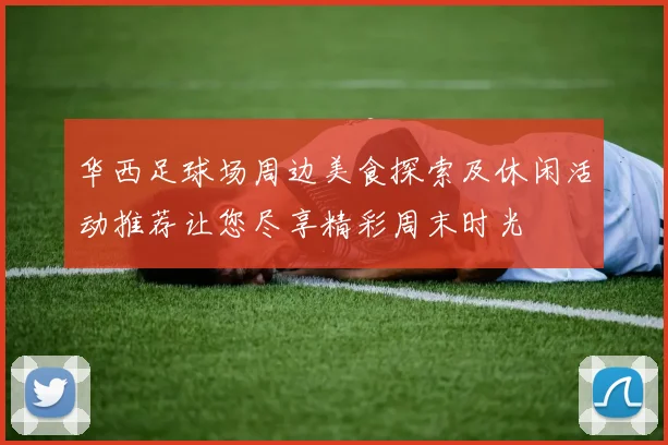 华西足球场周边美食探索及休闲活动推荐让您尽享精彩周末时光