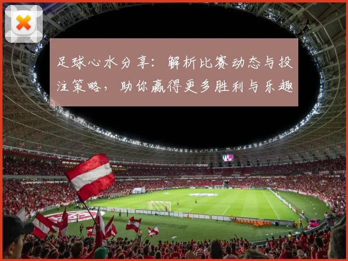 足球心水分享：解析比赛动态与投注策略，助你赢得更多胜利与乐趣