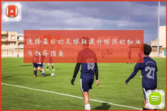 选择最好的足球鞋提升球技的秘诀与推荐指南