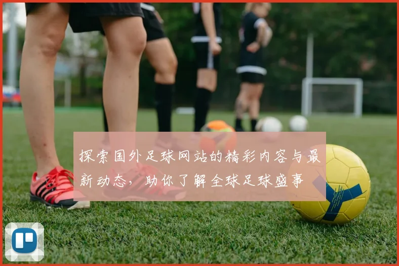 探索国外足球网站的精彩内容与最新动态，助你了解全球足球盛事