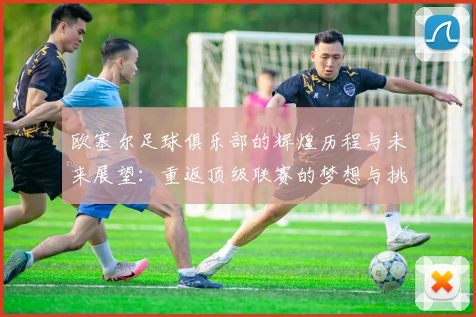 欧塞尔足球俱乐部的辉煌历程与未来展望：重返顶级联赛的梦想与挑战
