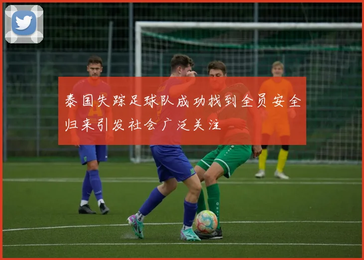 泰国失踪足球队成功找到全员安全归来引发社会广泛关注