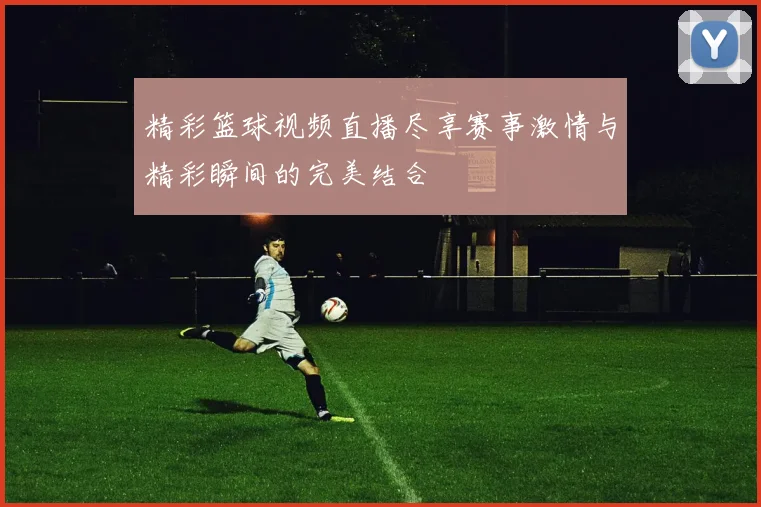 精彩篮球视频直播尽享赛事激情与精彩瞬间的完美结合