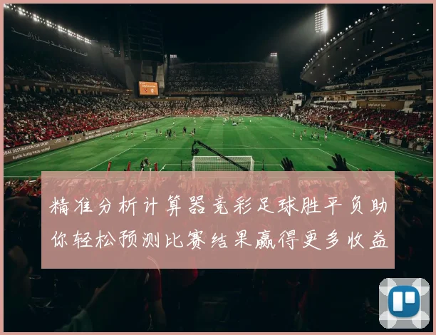 精准分析计算器竞彩足球胜平负助你轻松预测比赛结果赢得更多收益