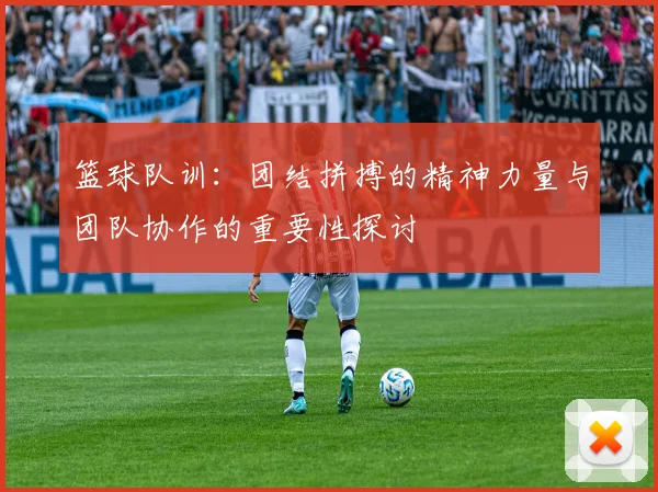 篮球队训：团结拼搏的精神力量与团队协作的重要性探讨