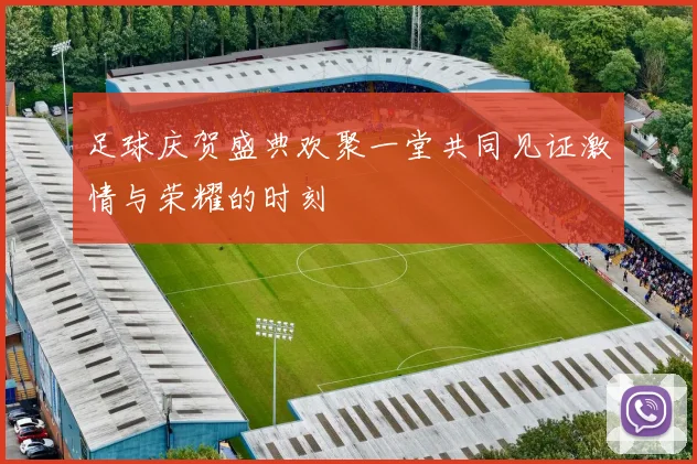 足球庆贺盛典欢聚一堂共同见证激情与荣耀的时刻