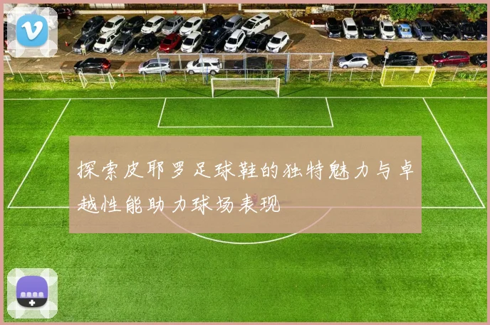 探索皮耶罗足球鞋的独特魅力与卓越性能助力球场表现