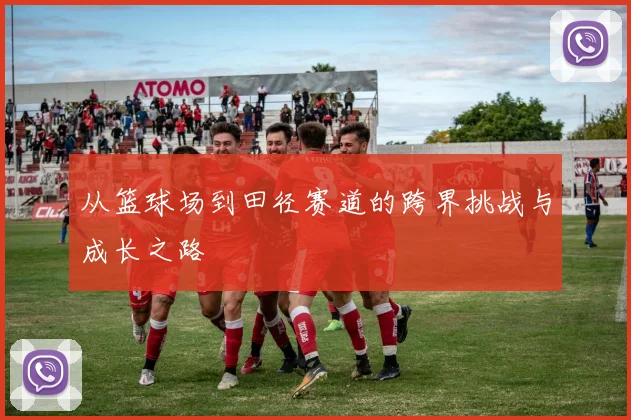 从篮球场到田径赛道的跨界挑战与成长之路
