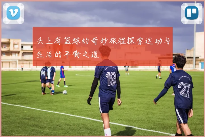 头上有篮球的奇妙旅程探索运动与生活的平衡之道